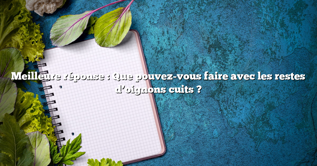 Meilleure réponse : Que pouvez-vous faire avec les restes d’oignons cuits ?